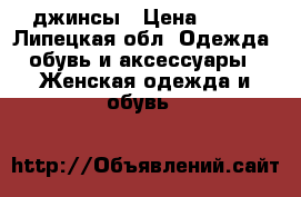 джинсы › Цена ­ 300 - Липецкая обл. Одежда, обувь и аксессуары » Женская одежда и обувь   